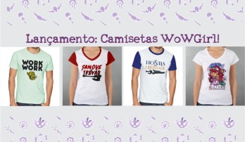 Camisetas exclusivas do WoWGirl? SIM, TEMOS! o/