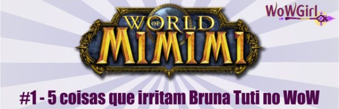 World of Mimimi #1: 5 coisas que irritam Bruna Tuti no WoW