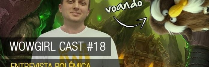 WoWGirl Cast #18 – Entrevista polêmica, voo e preparativos pro 6.2